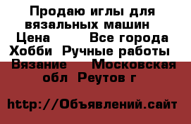 Продаю иглы для вязальных машин › Цена ­ 15 - Все города Хобби. Ручные работы » Вязание   . Московская обл.,Реутов г.